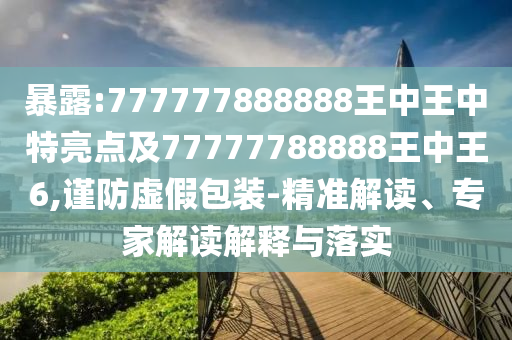 暴露:777777888888王中王中特亮點(diǎn)及77777788888王中王6,謹(jǐn)防虛假包裝-精準(zhǔn)解讀、專(zhuān)家解讀解釋與落實(shí)