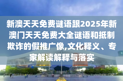新澳天天免費謎語跟2025年新澳門天天免費大全謎語和抵制欺詐的假推廣像,文化釋義、專家解讀解釋與落實