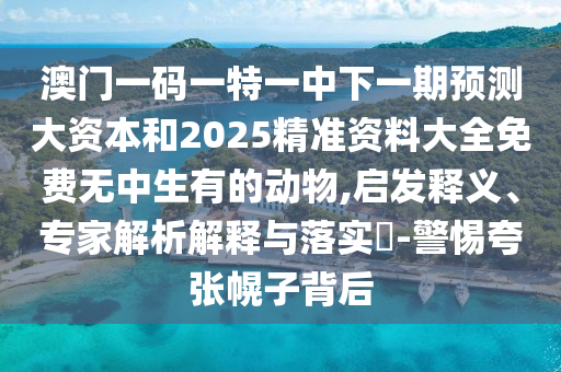 澳門一碼一特一中下一期預測大資本和2025精準資料大全免費無中生有的動物,啟發釋義、專家解析解釋與落實?-警惕夸張幌子背后