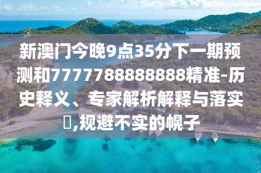 新澳門今晚9點35分下一期預測和7777788888888精準-歷史釋義、專家解析解釋與落實?,規避不實的幌子