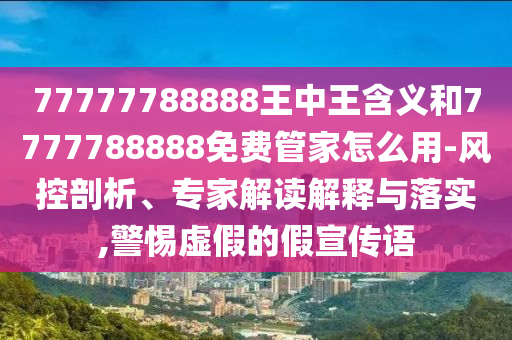 77777788888王中王含義和7777788888免費管家怎么用-風控剖析、專家解讀解釋與落實,警惕虛假的假宣傳語