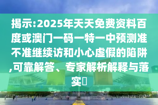 揭示:2025年天天免費資料百度或澳門一碼一特一中預測準不準繼續訪和小心虛假的陷阱,可靠解答、專家解析解釋與落實?