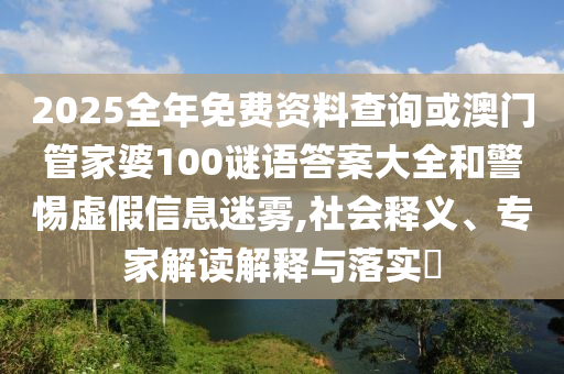 2025全年免費資料查詢或澳門管家婆100謎語答案大全和警惕虛假信息迷霧,社會釋義、專家解讀解釋與落實?