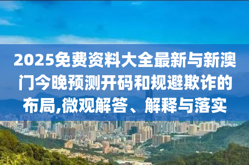 2025免費資料大全最新與新澳門今晚預測開碼和規避欺詐的布局,微觀解答、解釋與落實