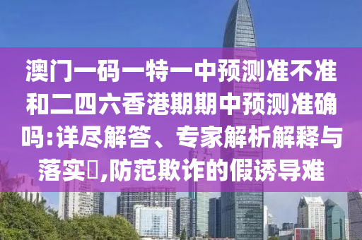 澳門一碼一特一中預測準不準和二四六香港期期中預測準確嗎:詳盡解答、專家解析解釋與落實?,防范欺詐的假誘導難