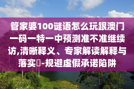 管家婆100謎語怎么玩跟澳門一碼一特一中預(yù)測(cè)準(zhǔn)不準(zhǔn)繼續(xù)訪,清晰釋義、專家解讀解釋與落實(shí)?-規(guī)避虛假承諾陷阱