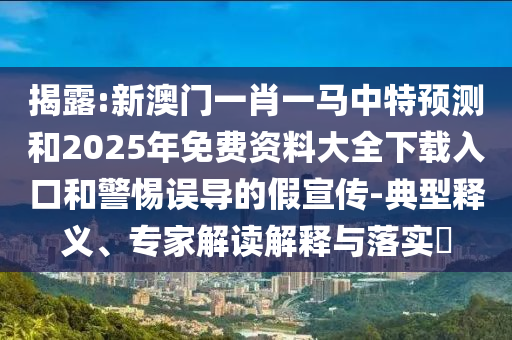 揭露:新澳門一肖一馬中特預測和2025年免費資料大全下載入口和警惕誤導的假宣傳-典型釋義、專家解讀解釋與落實?