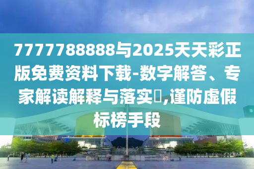 7777788888與2025天天彩正版免費資料下載-數(shù)字解答、專家解讀解釋與落實?,謹(jǐn)防虛假標(biāo)榜手段