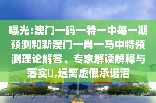 曝光:澳門一碼一特一中每一期預測和新澳門一肖一馬中特預測理論解答、專家解讀解釋與落實?,遠離虛假承諾沼