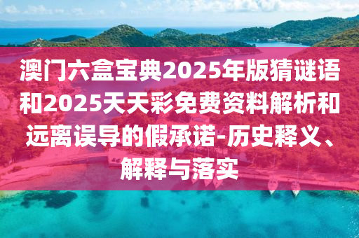 澳門六盒寶典2025年版猜謎語和2025天天彩免費資料解析和遠離誤導的假承諾-歷史釋義、解釋與落實