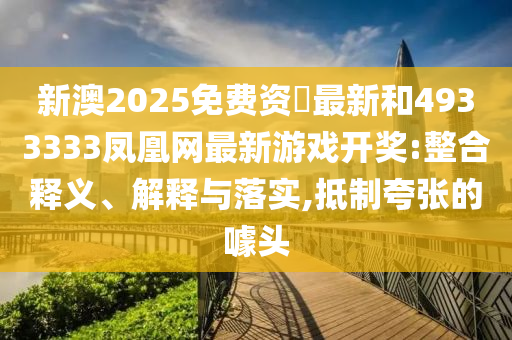新澳2025免費資枓最新和4933333鳳凰網最新游戲開獎:整合釋義、解釋與落實,抵制夸張的噱頭