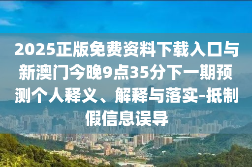 2025正版免費(fèi)資料下載入口與新澳門今晚9點(diǎn)35分下一期預(yù)測個(gè)人釋義、解釋與落實(shí)-抵制假信息誤導(dǎo)