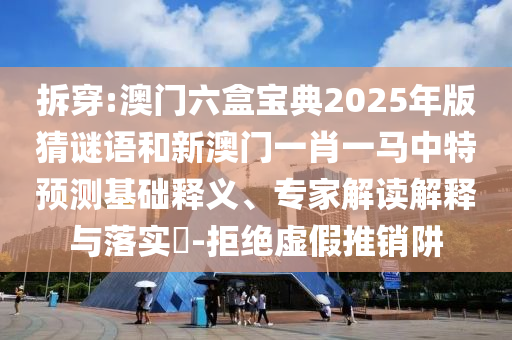 拆穿:澳門六盒寶典2025年版猜謎語和新澳門一肖一馬中特預測基礎釋義、專家解讀解釋與落實?-拒絕虛假推銷阱