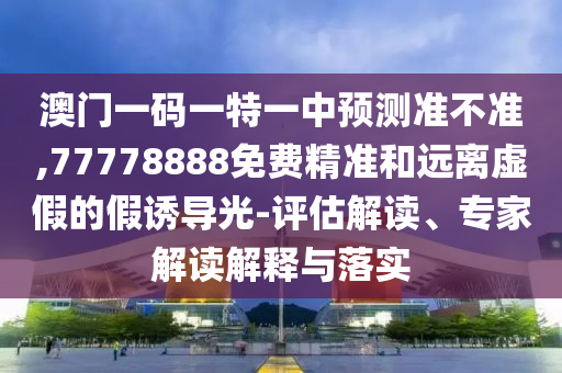 澳門一碼一特一中預測準不準,77778888免費精準和遠離虛假的假誘導光-評估解讀、專家解讀解釋與落實