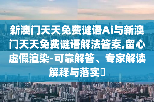 新澳門天天免費謎語Ai與新澳門天天免費謎語解法答案,留心虛假渲染-可靠解答、專家解讀解釋與落實?