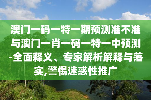 澳門一碼一特一期預(yù)測準(zhǔn)不準(zhǔn)與澳門一肖一碼一特一中預(yù)測-全面釋義、專家解析解釋與落實(shí),警惕迷惑性推廣
