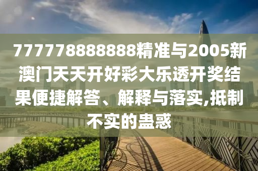 777778888888精準與2005新澳門天天開好彩大樂透開獎結果便捷解答、解釋與落實,抵制不實的蠱惑