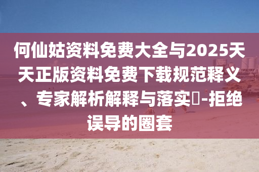 何仙姑資料免費大全與2025天天正版資料免費下載規范釋義、專家解析解釋與落實?-拒絕誤導的圈套