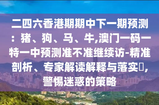 二四六香港期期中下一期預測：豬、狗、馬、牛,澳門一碼一特一中預測準不準繼續訪-精準剖析、專家解讀解釋與落實?,警惕迷惑的策略