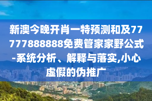 新澳今晚開肖一特預測和及77777888888免費管家家野公式-系統分析、解釋與落實,小心虛假的偽推廣