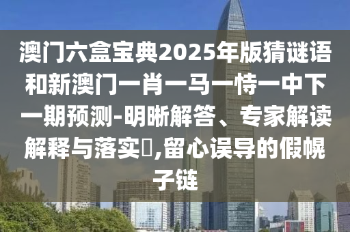 澳門六盒寶典2025年版猜謎語和新澳門一肖一馬一恃一中下一期預測-明晰解答、專家解讀解釋與落實?,留心誤導的假幌子鏈