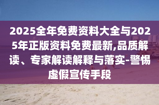 2025全年免費資料大全與2025年正版資料免費最新,品質解讀、專家解讀解釋與落實-警惕虛假宣傳手段