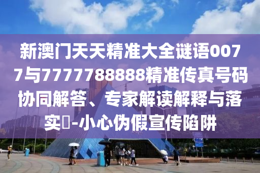 新澳門天天精準(zhǔn)大全謎語0077與7777788888精準(zhǔn)傳真號碼協(xié)同解答、專家解讀解釋與落實?-小心偽假宣傳陷阱
