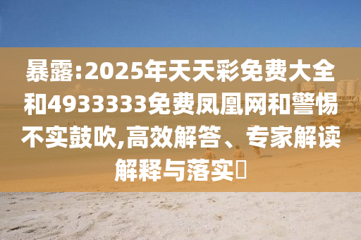暴露:2025年天天彩免費大全和4933333免費鳳凰網和警惕不實鼓吹,高效解答、專家解讀解釋與落實?