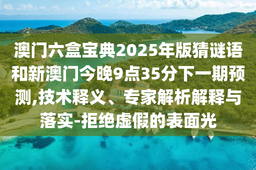 澳門六盒寶典2025年版猜謎語和新澳門今晚9點35分下一期預測,技術釋義、專家解析解釋與落實-拒絕虛假的表面光
