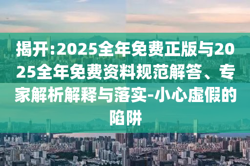 揭開:2025全年免費正版與2025全年免費資料規范解答、專家解析解釋與落實-小心虛假的陷阱