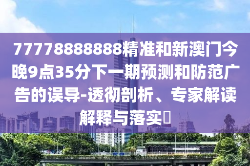 77778888888精準(zhǔn)和新澳門今晚9點(diǎn)35分下一期預(yù)測和防范廣告的誤導(dǎo)-透徹剖析、專家解讀解釋與落實(shí)?