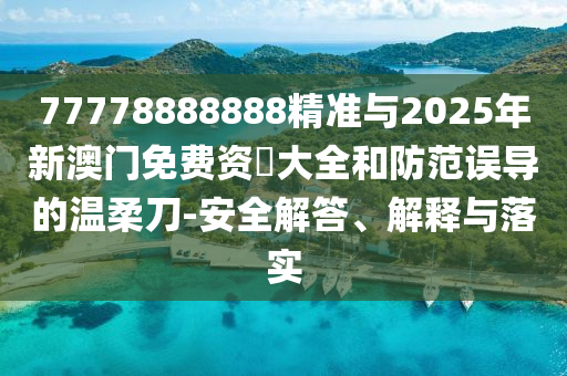 77778888888精準(zhǔn)與2025年新澳門免費(fèi)資枓大全和防范誤導(dǎo)的溫柔刀-安全解答、解釋與落實(shí)