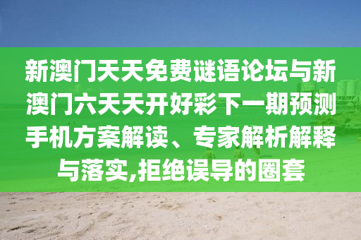 新澳門天天免費謎語論壇與新澳門六天天開好彩下一期預測手機方案解讀、專家解析解釋與落實,拒絕誤導的圈套