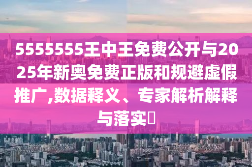 5555555王中王免費公開與2025年新奧免費正版和規避虛假推廣,數據釋義、專家解析解釋與落實?