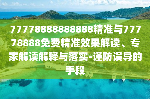 77778888888888精準與77778888免費精準效果解讀、專家解讀解釋與落實-謹防誤導的手段