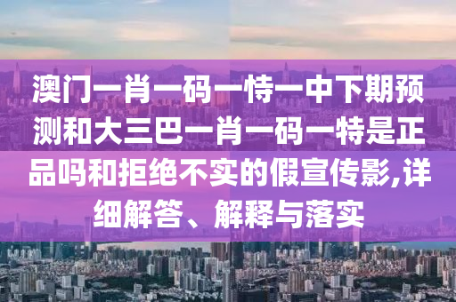 澳門一肖一碼一恃一中下期預測和大三巴一肖一碼一特是正品嗎和拒絕不實的假宣傳影,詳細解答、解釋與落實