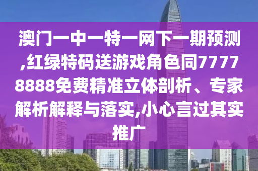 澳門一中一特一網下一期預測,紅綠特碼送游戲角色同77778888免費精準立體剖析、專家解析解釋與落實,小心言過其實推廣