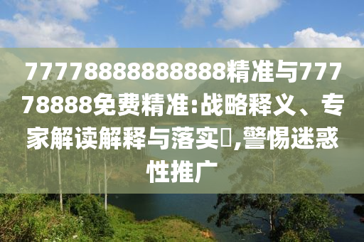 77778888888888精準與77778888免費精準:戰略釋義、專家解讀解釋與落實?,警惕迷惑性推廣