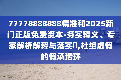 77778888888精準和2025新門正版免費資本-務實釋義、專家解析解釋與落實?,杜絕虛假的假承諾環