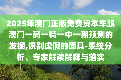2025年澳門(mén)正版免費(fèi)資本車跟澳門(mén)一碼一特一中一期預(yù)測(cè)的發(fā)掘,識(shí)別虛假的面具-系統(tǒng)分析、專家解讀解釋與落實(shí)