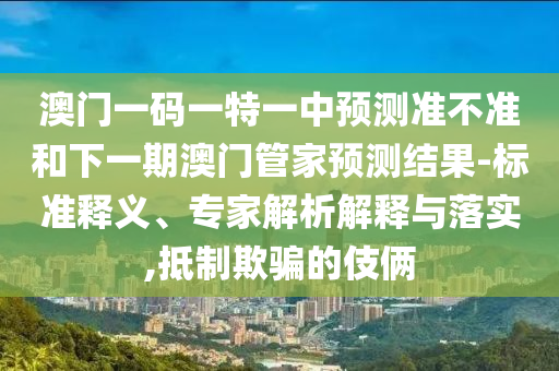 澳門(mén)一碼一特一中預(yù)測(cè)準(zhǔn)不準(zhǔn)和下一期澳門(mén)管家預(yù)測(cè)結(jié)果-標(biāo)準(zhǔn)釋義、專家解析解釋與落實(shí),抵制欺騙的伎倆
