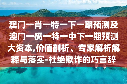 澳門一肖一特一下一期預(yù)測及澳門一碼一特一中下一期預(yù)測大資本,價值剖析、專家解析解釋與落實-杜絕欺詐的巧言辭