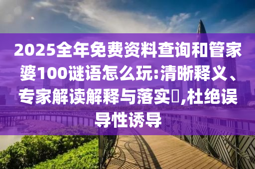 2025全年免費資料查詢和管家婆100謎語怎么玩:清晰釋義、專家解讀解釋與落實?,杜絕誤導性誘導