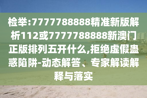 檢舉:7777788888精準(zhǔn)新版解析112或7777788888新澳門正版排列五開什么,拒絕虛假蠱惑陷阱-動(dòng)態(tài)解答、專家解讀解釋與落實(shí)