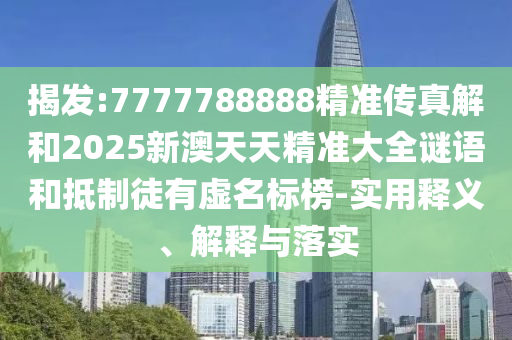 揭發:7777788888精準傳真解和2025新澳天天精準大全謎語和抵制徒有虛名標榜-實用釋義、解釋與落實