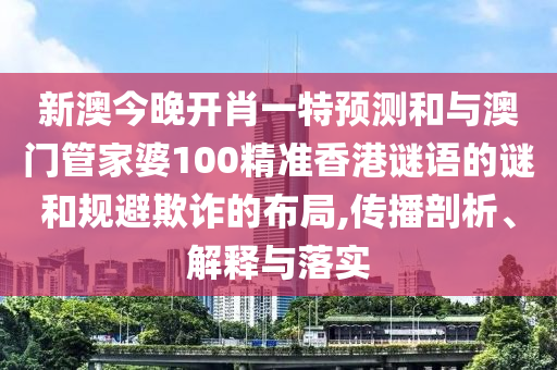 新澳今晚開肖一特預測和與澳門管家婆100精準香港謎語的謎和規避欺詐的布局,傳播剖析、解釋與落實