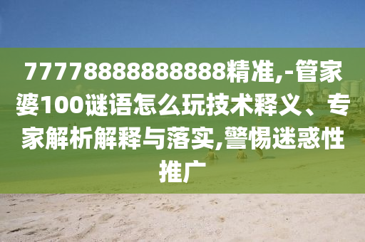 77778888888888精準(zhǔn),-管家婆100謎語(yǔ)怎么玩技術(shù)釋義、專家解析解釋與落實(shí),警惕迷惑性推廣