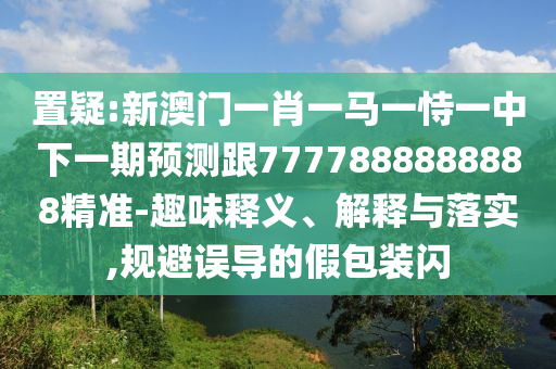 置疑:新澳門一肖一馬一恃一中下一期預測跟7777888888888精準-趣味釋義、解釋與落實,規避誤導的假包裝閃