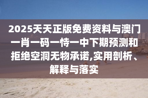 2025天天正版免費(fèi)資料與澳門一肖一碼一恃一中下期預(yù)測和拒絕空洞無物承諾,實(shí)用剖析、解釋與落實(shí)
