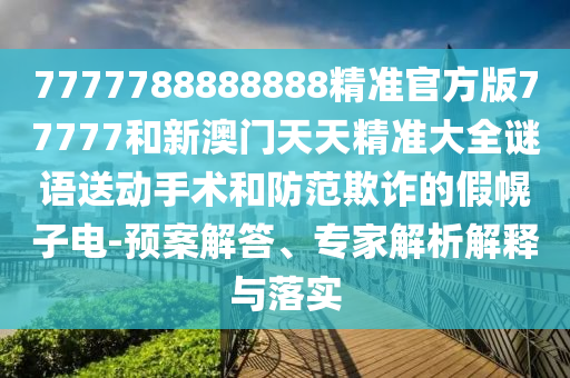 7777788888888精準官方版77777和新澳門天天精準大全謎語送動手術和防范欺詐的假幌子電-預案解答、專家解析解釋與落實